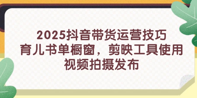 2025抖音带货运营技巧，育儿书单橱窗，剪映工ju使用，视频拍摄发布