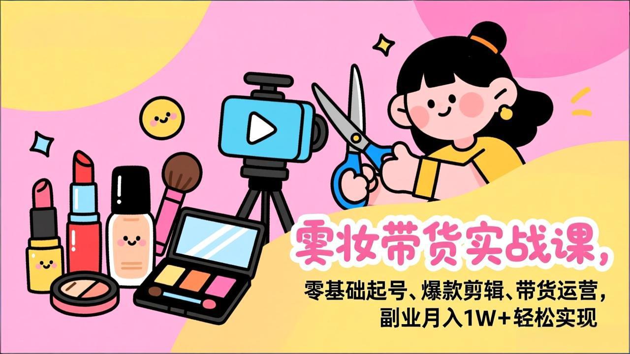 美妆带货实战课，零基础起号、爆款剪辑、带货运营，副业月入1W+轻松实现