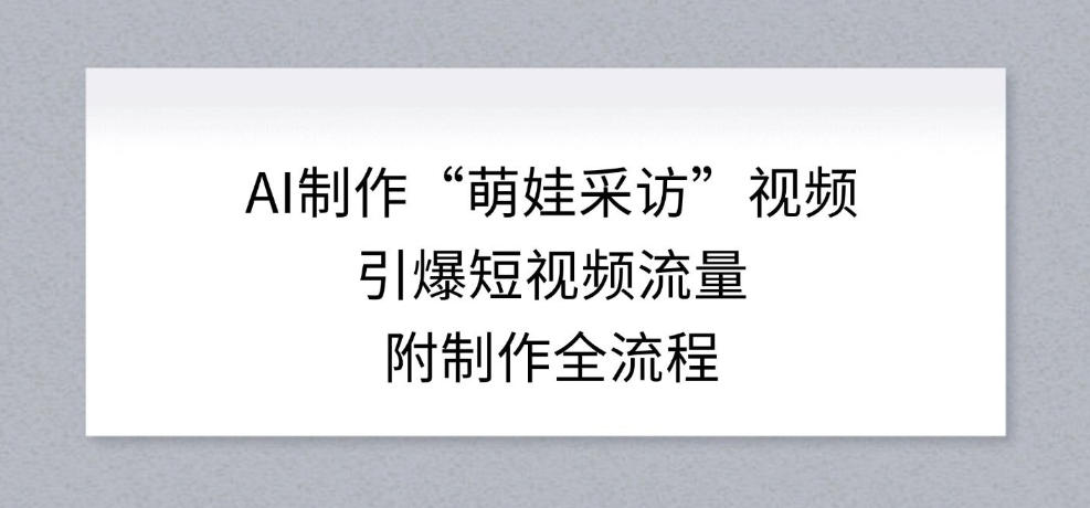 AI制作&ldquo;萌娃采访&rdquo;视频，引爆短视频流量，附制作全流程